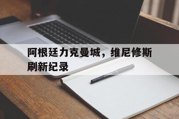 阿根廷力克曼城,维尼修斯刷新纪录 阿根廷力克曼城,维尼修斯刷新纪录