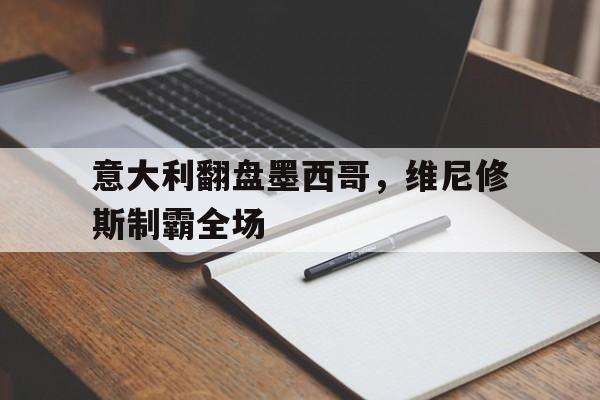 意大利翻盘墨西哥，维尼修斯制霸全场